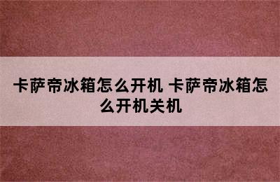 卡萨帝冰箱怎么开机 卡萨帝冰箱怎么开机关机